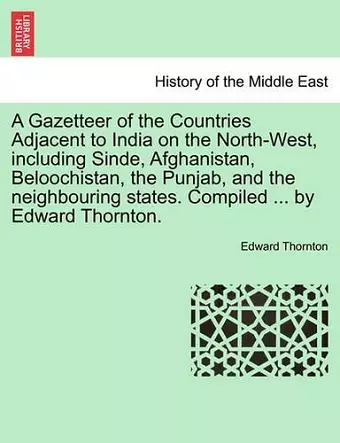 A Gazetteer of the Countries Adjacent to India on the North-West, Including Sinde, Afghanistan, Beloochistan, the Punjab, and the Neighbouring States. Compiled ... by Edward Thornton. cover