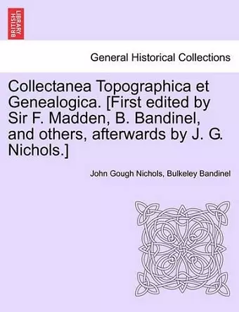 Collectanea Topographica Et Genealogica. [First Edited by Sir F. Madden, B. Bandinel, and Others, Afterwards by J. G. Nichols.] cover