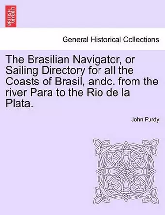 The Brasilian Navigator, or Sailing Directory for All the Coasts of Brasil, Andc. from the River Para to the Rio de La Plata. cover