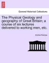 The Physical Geology and Geography of Great Britain; A Course of Six Lectures Delivered to Working Men, Etc. Third Edition cover