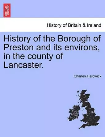 History of the Borough of Preston and Its Environs, in the County of Lancaster. cover