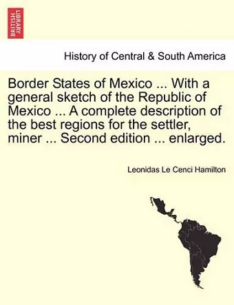 Border States of Mexico ... with a General Sketch of the Republic of Mexico ... a Complete Description of the Best Regions for the Settler, Miner ... Second Edition ... Enlarged. cover