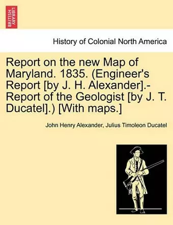 Report on the New Map of Maryland. 1835. (Engineer's Report [By J. H. Alexander].-Report of the Geologist [By J. T. Ducatel].) [With Maps.] cover