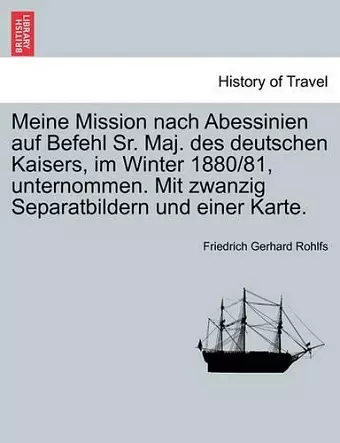 Meine Mission Nach Abessinien Auf Befehl Sr. Maj. Des Deutschen Kaisers, Im Winter 1880/81, Unternommen. Mit Zwanzig Separatbildern Und Einer Karte. cover