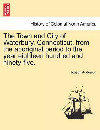 The Town and City of Waterbury, Connecticut, from the aboriginal period to the year eighteen hundred and ninety-five. Vol. I. cover