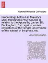 Proceedings Before His Majesty's Most Honourable Privy Council in Relation to the Appeal by James Silk Buckingham, Esq. Against Certain Regulations of the Bengal Government on the Subject of the Press, Etc. cover