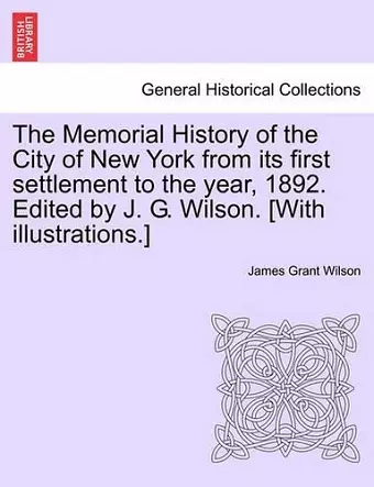 The Memorial History of the City of New York from its first settlement to the year, 1892. Edited by J. G. Wilson. [With illustrations.] cover