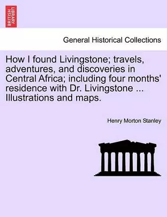 How I Found Livingstone; Travels, Adventures, and Discoveries in Central Africa; Including Four Months' Residence with Dr. Livingstone ... Illustrations and Maps.Vol.I cover