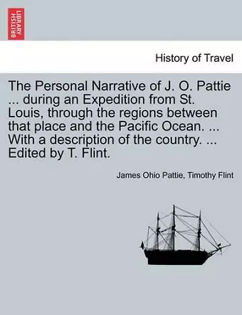 The Personal Narrative of J. O. Pattie ... During an Expedition from St. Louis, Through the Regions Between That Place and the Pacific Ocean. ... with a Description of the Country. ... Edited by T. Flint. cover