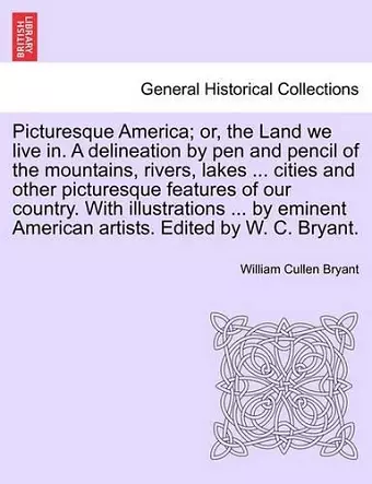 Picturesque America; Or, the Land We Live In. a Delineation by Pen and Pencil of the Mountains, Rivers, Lakes ... Cities and Other Picturesque Features of Our Country. with Illustrations ... by Eminent American Artists. Edited by W. C. Bryant. Vol. I... cover