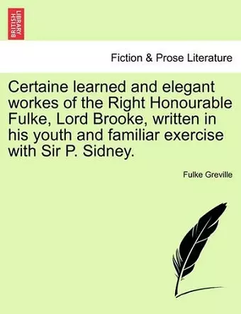 Certaine Learned and Elegant Workes of the Right Honourable Fulke, Lord Brooke, Written in His Youth and Familiar Exercise with Sir P. Sidney. cover