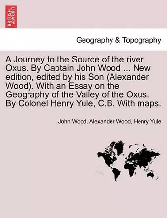 A Journey to the Source of the River Oxus. by Captain John Wood ... New Edition, Edited by His Son (Alexander Wood). with an Essay on the Geography of the Valley of the Oxus. by Colonel Henry Yule, C.B. with Maps. cover