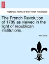 The French Revolution of 1789 as Viewed in the Light of Republican Institutions. cover
