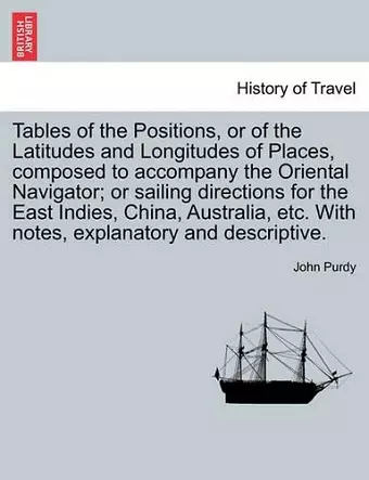 Tables of the Positions, or of the Latitudes and Longitudes of Places, Composed to Accompany the Oriental Navigator; Or Sailing Directions for the East Indies, China, Australia, Etc. with Notes, Explanatory and Descriptive. cover