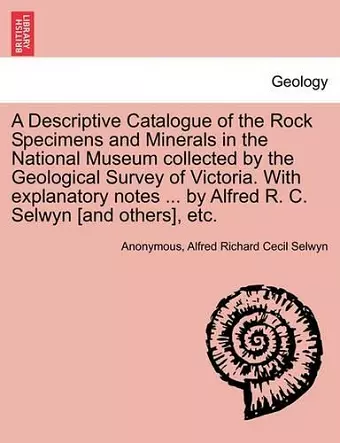 A Descriptive Catalogue of the Rock Specimens and Minerals in the National Museum Collected by the Geological Survey of Victoria. with Explanatory Notes ... by Alfred R. C. Selwyn [And Others], Etc. cover