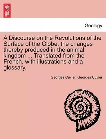 A Discourse on the Revolutions of the Surface of the Globe, the Changes Thereby Produced in the Animal Kingdom ... Translated from the French, with Illustrations and a Glossary. cover