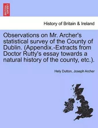 Observations on Mr. Archer's Statistical Survey of the County of Dublin. (Appendix.-Extracts from Doctor Rutty's Essay Towards a Natural History of the County, Etc.). cover