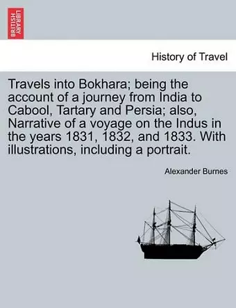 Travels Into Bokhara; Being the Account of a Journey from India to Cabool, Tartary and Persia; Also, Narrative of a Voyage on the Indus in the Years 1831, 1832, and 1833. with Illustrations, Including a Portrait.Vol. I. cover