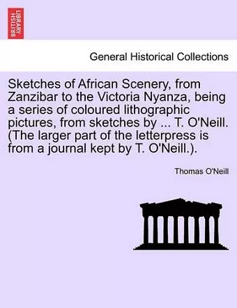 Sketches of African Scenery, from Zanzibar to the Victoria Nyanza, Being a Series of Coloured Lithographic Pictures, from Sketches by ... T. O'Neill. (the Larger Part of the Letterpress Is from a Journal Kept by T. O'Neill.). cover