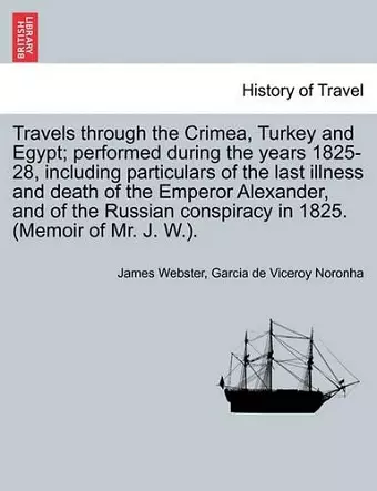 Travels Through the Crimea, Turkey and Egypt; Performed During the Years 1825-28, Including Particulars of the Last Illness and Death of the Emperor Alexander, and of the Russian Conspiracy in 1825. (Memoir of Mr. J. W.). cover