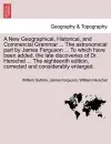 A New Geographical, Historical, and Commercial Grammar ... The astronomical part by James Ferguson ... To which have been added, the late discoveries of Dr. Herschel ... The eighteenth edition, corrected and considerably enlarged. cover