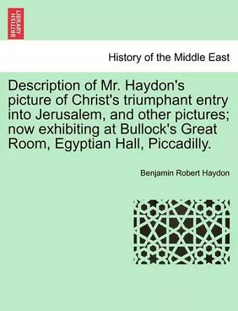 Description of Mr. Haydon's Picture of Christ's Triumphant Entry Into Jerusalem, and Other Pictures; Now Exhibiting at Bullock's Great Room, Egyptian Hall, Piccadilly. cover