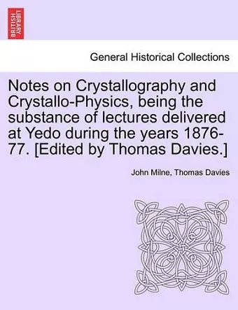 Notes on Crystallography and Crystallo-Physics, Being the Substance of Lectures Delivered at Yedo During the Years 1876-77. [Edited by Thomas Davies.] cover