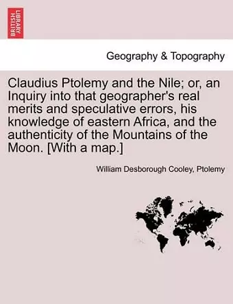 Claudius Ptolemy and the Nile; Or, an Inquiry Into That Geographer's Real Merits and Speculative Errors, His Knowledge of Eastern Africa, and the Authenticity of the Mountains of the Moon. [With a Map.] cover