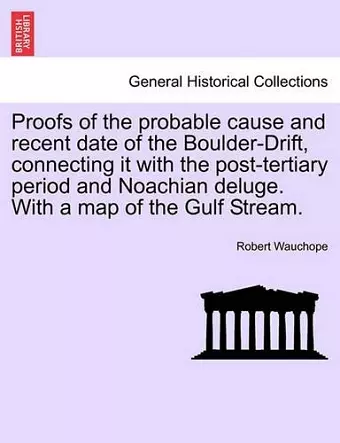 Proofs of the Probable Cause and Recent Date of the Boulder-Drift, Connecting It with the Post-Tertiary Period and Noachian Deluge. with a Map of the Gulf Stream. cover