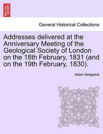 Addresses Delivered at the Anniversary Meeting of the Geological Society of London on the 18th February, 1831 (and on the 19th February, 1830). cover