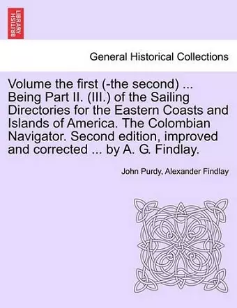 Volume the First (-The Second) ... Being Part II. (III.) of the Sailing Directories for the Eastern Coasts and Islands of America. the Colombian Navigator. Second Edition, Improved and Corrected ... by A. G. Findlay. cover