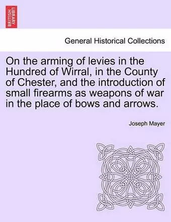 On the Arming of Levies in the Hundred of Wirral, in the County of Chester, and the Introduction of Small Firearms as Weapons of War in the Place of Bows and Arrows. cover