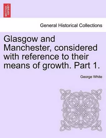 Glasgow and Manchester, Considered with Reference to Their Means of Growth. Part 1. cover