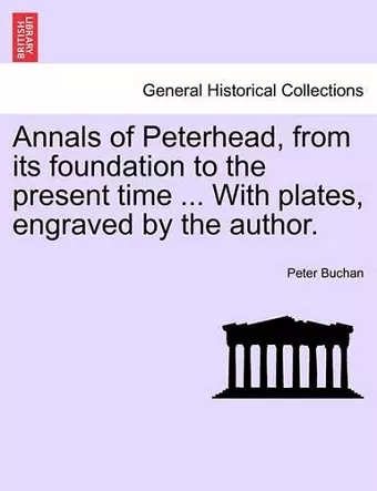 Annals of Peterhead, from Its Foundation to the Present Time ... with Plates, Engraved by the Author. cover