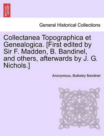 Collectanea Topographica Et Genealogica. [First Edited by Sir F. Madden, B. Bandinel, and Others, Afterwards by J. G. Nichols.] cover