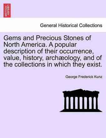 Gems and Precious Stones of North America. a Popular Description of Their Occurrence, Value, History, Arch Ology, and of the Collections in Which They Exist. cover