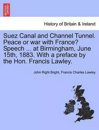 Suez Canal and Channel Tunnel. Peace or War with France? Speech ... at Birmingham, June 15th, 1883. with a Preface by the Hon. Francis Lawley. cover