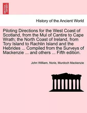 Piloting Directions for the West Coast of Scotland, from the Mul of Cantire to Cape Wrath; The North Coast of Ireland, from Tory Island to Rachlin Island and the Hebrides ... Compiled from the Surveys of MacKenzie ... and Others ... Fifth Edition. cover