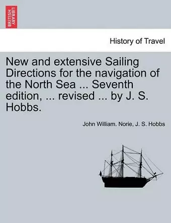 New and Extensive Sailing Directions for the Navigation of the North Sea ... Seventh Edition, ... Revised ... by J. S. Hobbs. cover