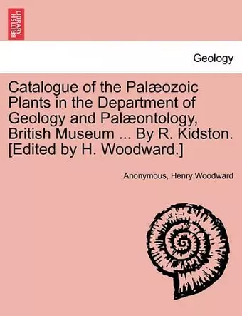 Catalogue of the Pal Ozoic Plants in the Department of Geology and Pal Ontology, British Museum ... by R. Kidston. [Edited by H. Woodward.] cover