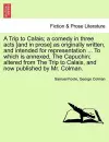 A Trip to Calais; A Comedy in Three Acts [And in Prose] as Originally Written, and Intended for Representation ... to Which Is Annexed, the Capuchin; Altered from the Trip to Calais, and Now Published by Mr. Colman. cover