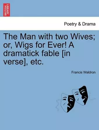 The Man with Two Wives; Or, Wigs for Ever! a Dramatick Fable [In Verse], Etc. cover