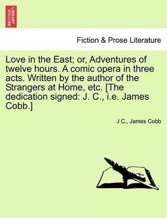 Love in the East; Or, Adventures of Twelve Hours. a Comic Opera in Three Acts. Written by the Author of the Strangers at Home, Etc. [The Dedication Signed cover