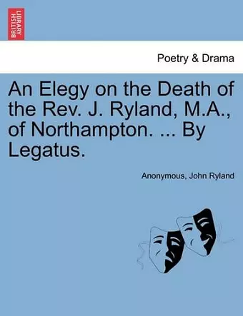 An Elegy on the Death of the Rev. J. Ryland, M.A., of Northampton. ... by Legatus. cover