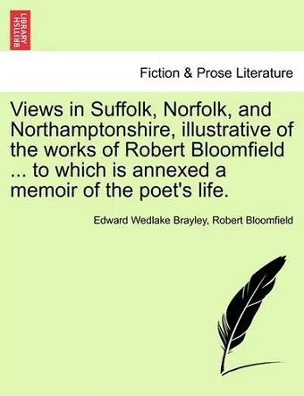 Views in Suffolk, Norfolk, and Northamptonshire, Illustrative of the Works of Robert Bloomfield ... to Which Is Annexed a Memoir of the Poet's Life. cover