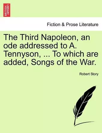 The Third Napoleon, an Ode Addressed to A. Tennyson, ... to Which Are Added, Songs of the War. cover