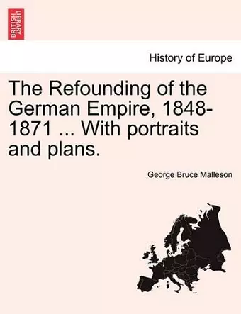 The Refounding of the German Empire, 1848-1871 ... with Portraits and Plans. cover