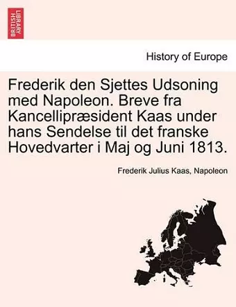 Frederik Den Sjettes Udsoning Med Napoleon. Breve Fra Kancellipr Sident Kaas Under Hans Sendelse Til Det Franske Hovedvarter I Maj Og Juni 1813. cover