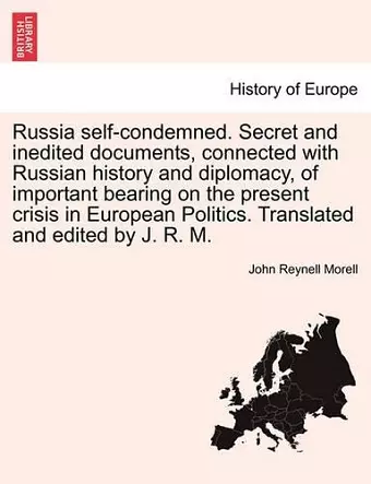 Russia Self-Condemned. Secret and Inedited Documents, Connected with Russian History and Diplomacy, of Important Bearing on the Present Crisis in European Politics. Translated and Edited by J. R. M. cover