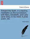 Edward the Sixth, in a Decline, Meditates on the Succession; With Mary, Elizabeth, and Lady Jane Grey, in His Mind. a Prize Poem, Etc. cover